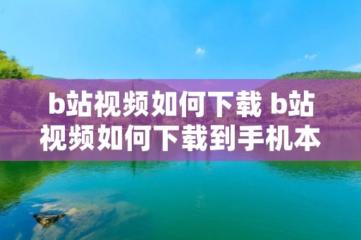 b站视频如何下载 b站视频如何下载到手机本地