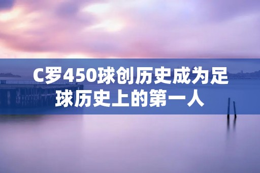 C罗450球创历史成为足球历史上的第一人