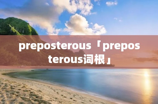 preposterous「preposterous词根」 preposterous「preposterous词根」