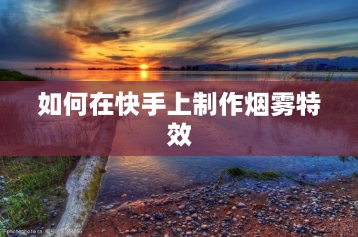 如何在快手上制作烟雾特效 如何在快手上制作烟雾特效
