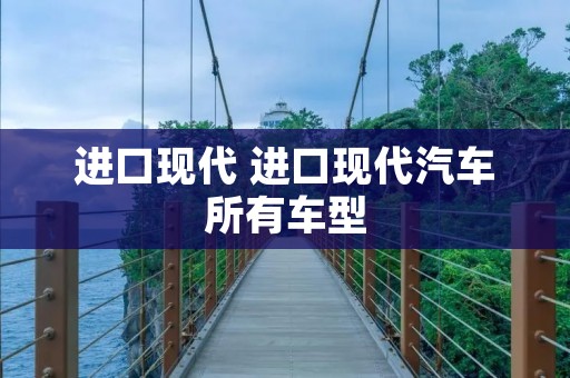 进口现代 进口现代汽车所有车型 进口现代 进口现代汽车所有车型