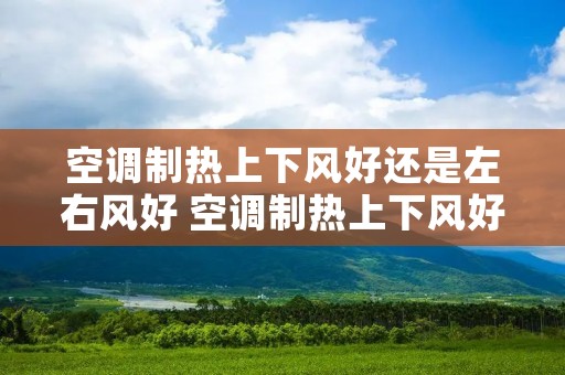 空调制热上下风好还是左右风好 空调制热上下风好还是左右风好用