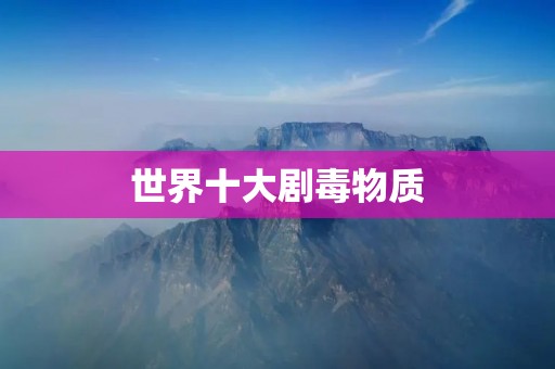 世界十大剧毒物质：毒性极强，小心使用