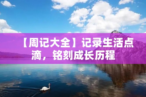 【周记大全】记录生活点滴,铭刻成长历程 【周记大全】记录生活点滴,铭刻成长历程