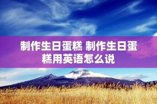 制作生日蛋糕 制作生日蛋糕用英语怎么说