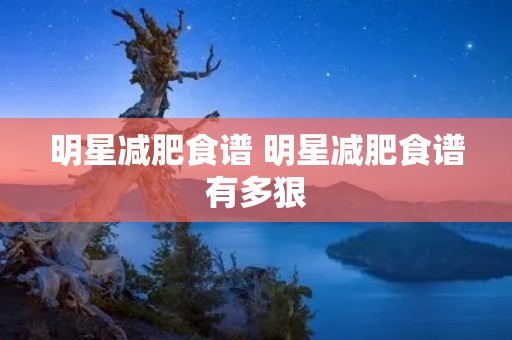 明星减肥食谱 明星减肥食谱有多狠
