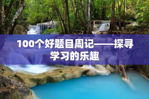 100个好题目周记——探寻学习的乐趣 100个好题目周记——探寻学习的乐趣