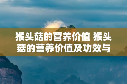 猴头菇的营养价值 猴头菇的营养价值及功效与作用 猴头菇的营养价值 猴头菇的营养价值及功效与作用