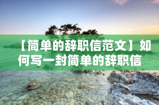 【简单的辞职信范文】如何写一封简单的辞职信?
