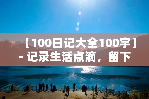 【100日记大全100字】- 记录生活点滴,留下美好回忆 【100日记大全100字】- 记录生活点滴,留下美好回忆