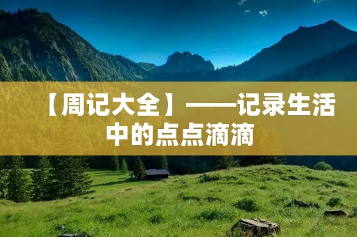 【周记大全】——记录生活中的点点滴滴 【周记大全】——记录生活中的点点滴滴