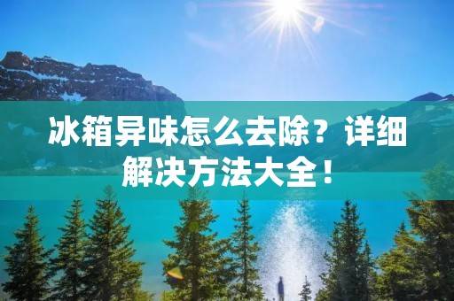 冰箱异味怎么去除？详细解决方法大全！
