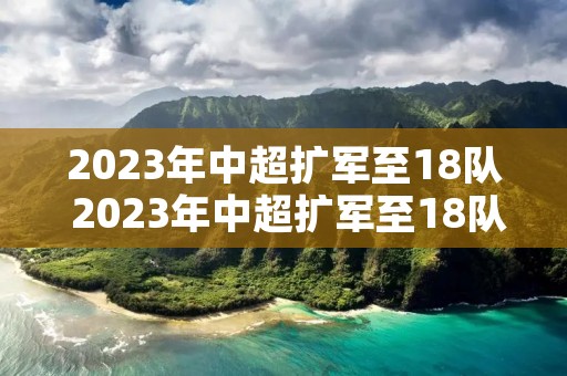 2023年中超扩军至18队 2023年中超扩军至18队?