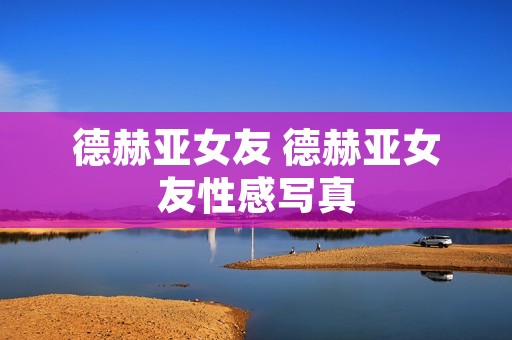 德赫亚女友 德赫亚女友性感**