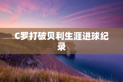 C罗打破贝利生涯进球纪录 C罗打破贝利生涯进球纪录