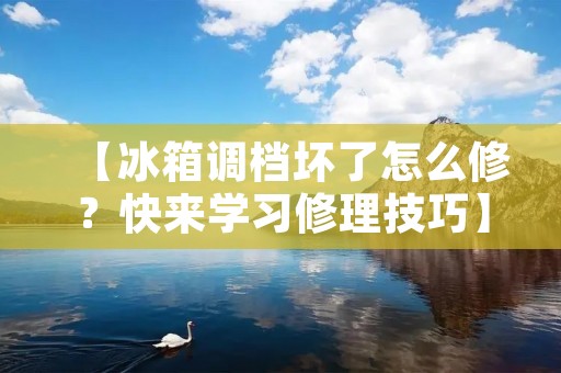 【冰箱调档坏了怎么修？快来学习修理技巧】