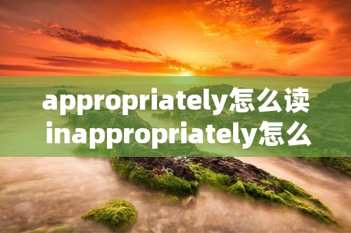 appropriately怎么读 inappropriately怎么读 appropriately怎么读 inappropriately怎么读