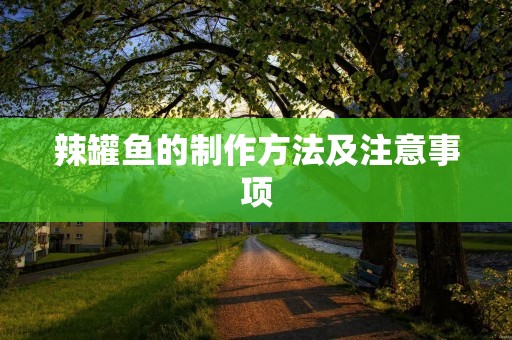 辣罐鱼的制作方法及注意事项 辣罐鱼的制作方法及注意事项