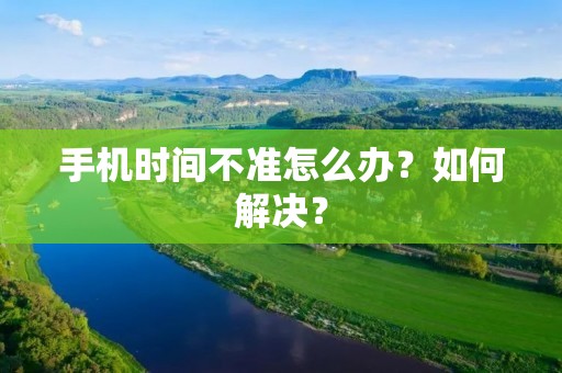 手机时间不准怎么办?如何解决? 手机时间不准怎么办?如何解决?