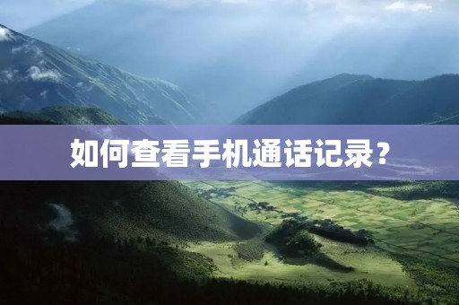 如何查看手机通话记录? 如何查看手机通话记录?