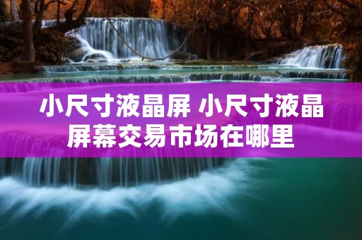 小尺寸液晶屏 小尺寸液晶屏幕交易市场在哪里