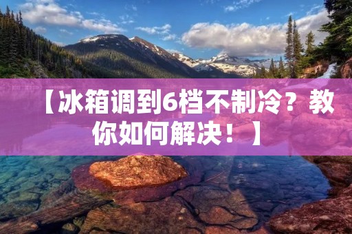 【冰箱调到6档不制冷？教你如何解决！】