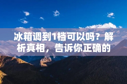 冰箱调到1档可以吗？解析真相，告诉你正确的使用方法！