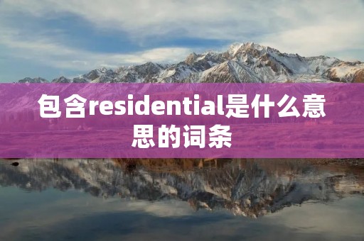 包含residential是什么意思的词条 包含residential是什么意思的词条