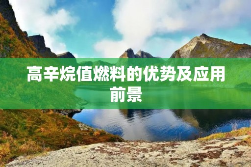 高辛烷值燃料的优势及应用前景 高辛烷值燃料的优势及应用前景
