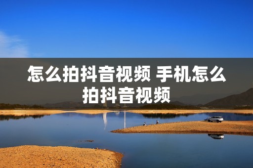 怎么拍抖音视频 手机怎么拍抖音视频