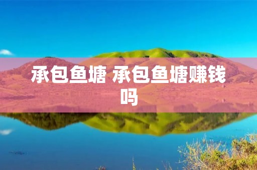 承包鱼塘 承包鱼塘赚钱吗