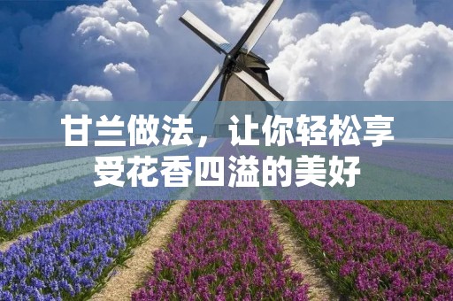 甘兰做法,让你轻松享受花香四溢的美好 甘兰做法,让你轻松享受花香四溢的美好