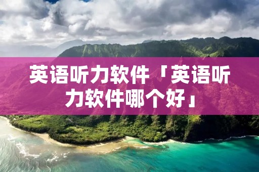 英语听力软件「英语听力软件哪个好」 英语听力软件「英语听力软件哪个好」
