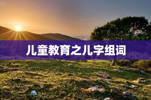 儿童教育之儿字组词 儿童教育之儿字组词