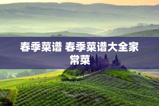 春季菜谱 春季菜谱大全家常菜 春季菜谱 春季菜谱大全家常菜