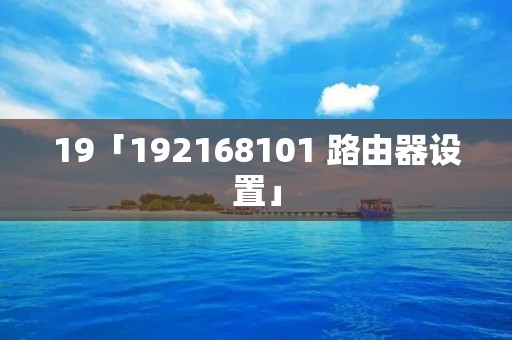 19「192168101 路由器设置」 19「192168101 路由器设置」