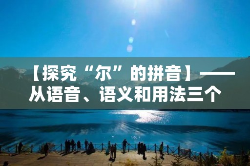 【探究“尔”的拼音】——从语音、语义和用法三个方面分析 【探究“尔”的拼音】——从语音、语义和用法三个方面分析