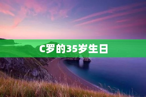 C罗的35岁生日：足坛巨星的辉煌岁月
