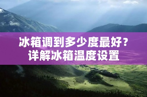 冰箱调到多少度最好？详解冰箱温度设置
