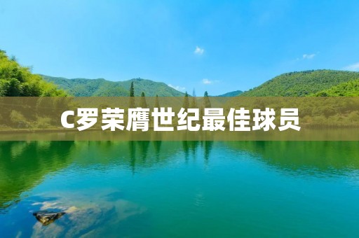 C罗荣膺世纪最佳球员：他的足球传奇