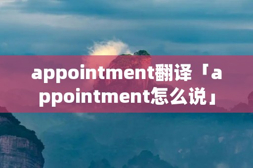 appointment翻译「appointment怎么说」 appointment翻译「appointment怎么说」