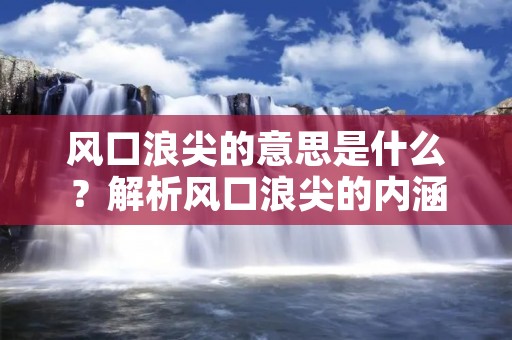 风口浪尖的意思是什么?解析风口浪尖的内涵