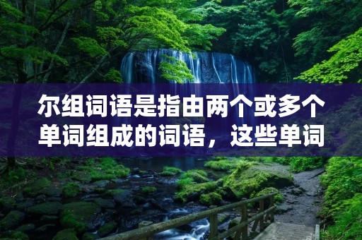 尔组词语是指由两个或多个单词组成的词语，这些单词可以是中文、英文或其他语言。它们的组合方式多种多样，有些是直接拼接在一起，有些则是通过连词、介词等连接起来。尔组词语具有丰富的意义和语言表现力，在日常生活和文学创作中得到广泛应用。