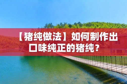 【猪纯做法】如何制作出口味纯正的猪纯? 【猪纯做法】如何制作出口味纯正的猪纯?