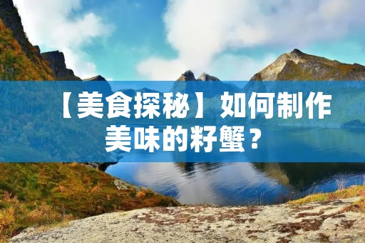 【美食探秘】如何制作美味的籽蟹？