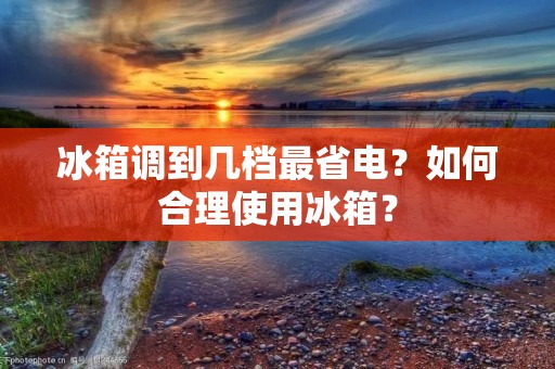 冰箱调到几档最省电？如何合理使用冰箱？