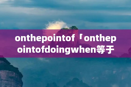 onthepointof「onthepointofdoingwhen等于」