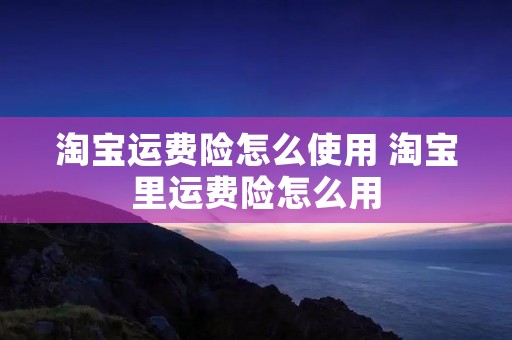 淘宝运费险怎么使用 淘宝里运费险怎么用