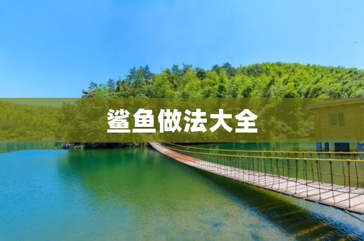鲨鱼做法大全:从选材到烹饪,教你做出美味可口的鲨鱼菜肴 鲨鱼做法大全:从选材到烹饪,教你做出美味可口的鲨鱼菜肴