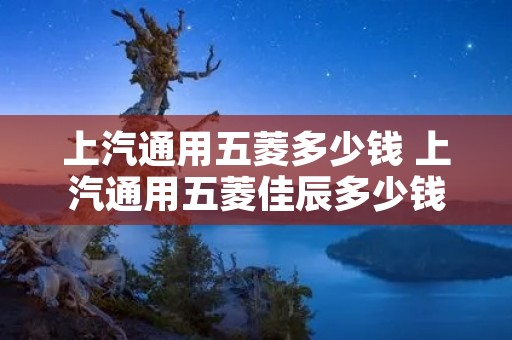 上汽通用五菱多少钱 上汽通用五菱佳辰多少钱 上汽通用五菱多少钱 上汽通用五菱佳辰多少钱